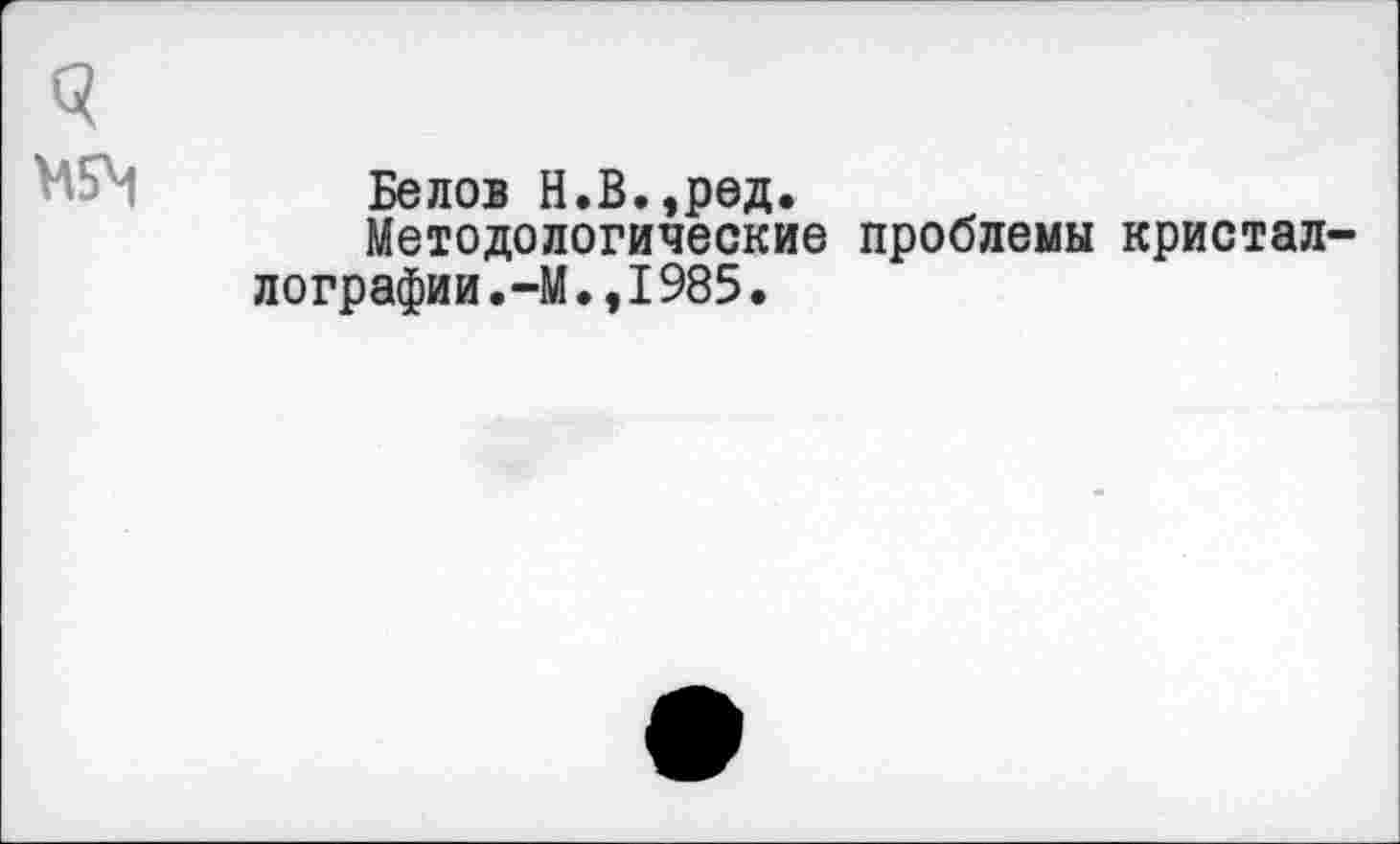 ﻿ч
Белов Н.В.,ред.
Методологические проблемы кристаллографии .-М I 985 .